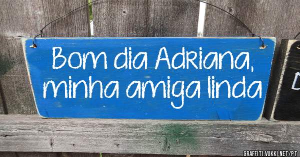Bom dia Adriana, minha amiga linda 