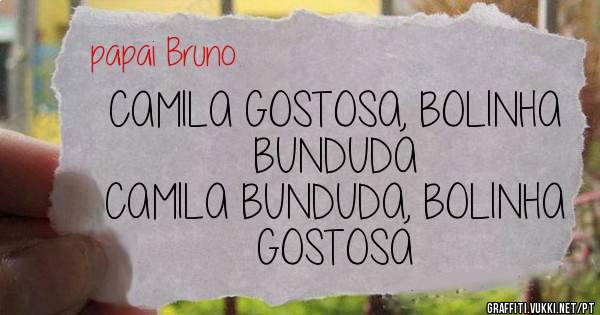 CAMILA GOSTOSA, BOLINHA BUNDUDA 
CAMILA BUNDUDA, BOLINHA GOSTOSA 