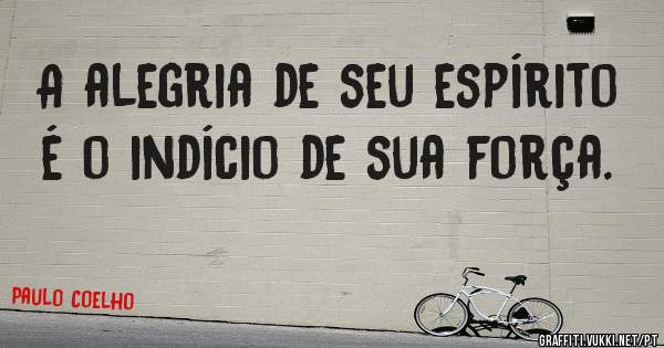 A alegria de seu espírito é o indício de sua força.