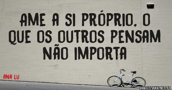 Ame a si próprio, o que os outros pensam não importa
