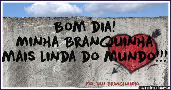 Bom dia! 
Minha Branquinha mais linda do mundo!!!