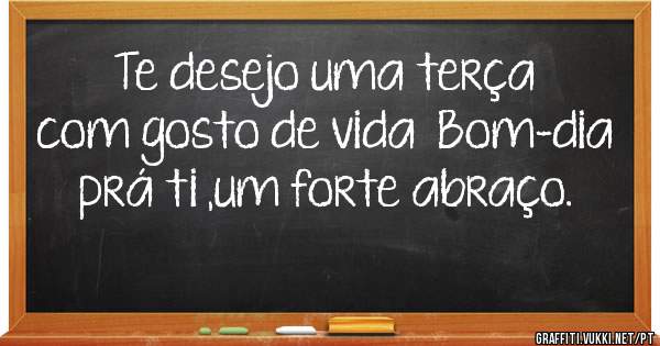 Te desejo uma terça com gosto de vida  Bom-dia prá ti ,um forte abraço.