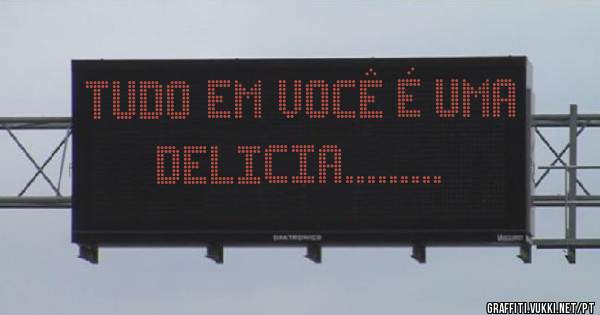 Tudo em você é uma DELICIA.........