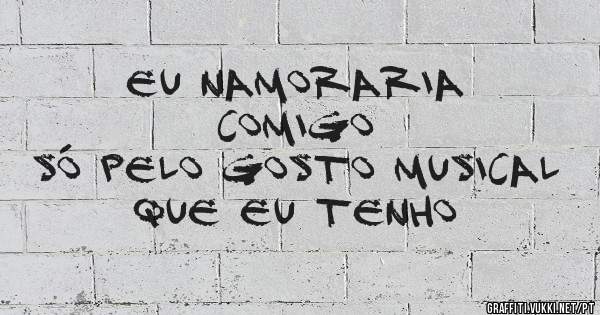 Eu namoraria 
comigo
só pelo gosto musical
que eu tenho