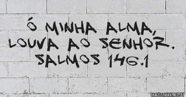 Ó minha alma, louva ao Senhor. Salmos 146.1 