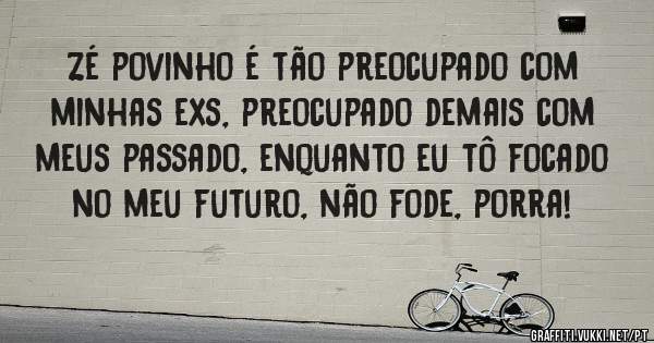 Zé povinho é tão preocupado com minhas exs, preocupado demais com meus passado, enquanto eu tô focado no meu futuro, não fode, porra!