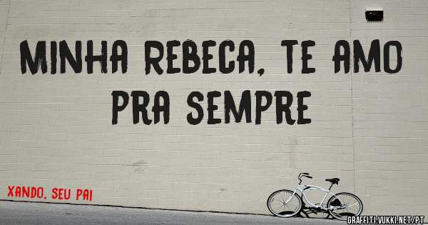 Minha Rebeca, te amo pra sempre 