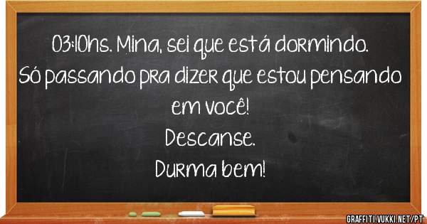 03:10hs. Mina, sei que está dormindo.
Só passando pra dizer que estou pensando em você!
Descanse.
Durma bem!