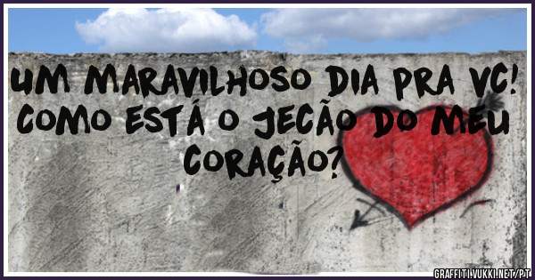 Um maravilhoso dia pra vc! 
Como está o Jecão do meu coração? 