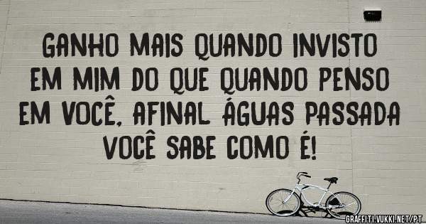 
Ganho mais quando invisto em mim do que quando penso em VOCÊ, afinal ÁGUAS PASSADA você sabe como é!