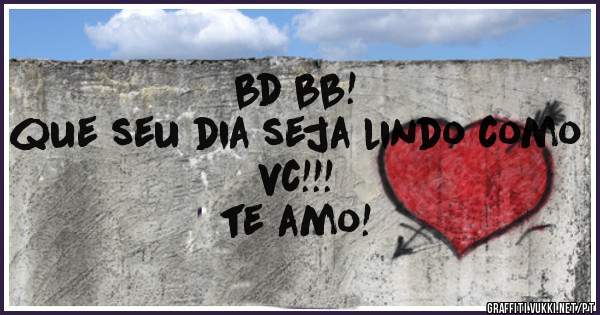 bd bb!
que seu dia seja lindo como vc!!!
te amo!
