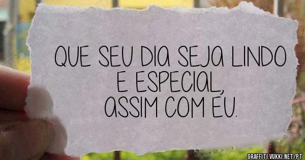 QUE SEU DIA SEJA LINDO E ESPECIAL,
ASSIM COM EU. 
