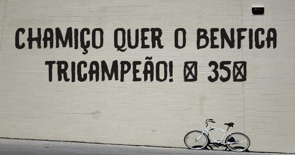 Chamiço quer o Benfica tricampeão! # 35#