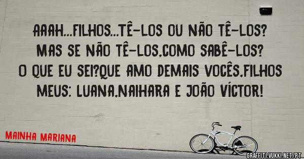 Aaah...Filhos...Tê-los ou não tê-los? Mas se não tê-los,como sabê-los?
O que eu sei?Que amo demais vocês,filhos meus: Luana,Naihara e João Víctor!