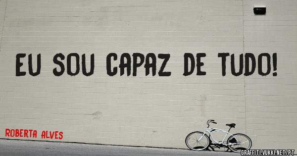 Eu sou capaz de tudo!