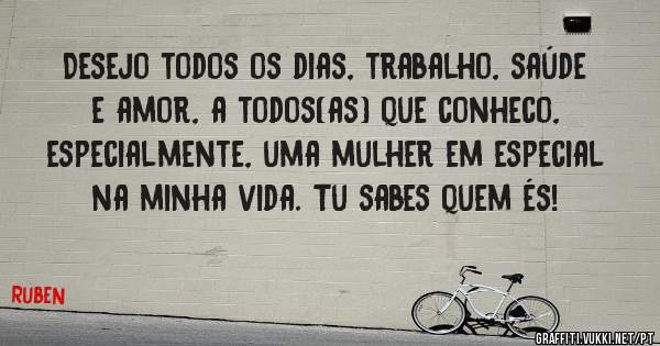 Desejo todos os dias, trabalho, saúde e amor, a todos(as) que conheco, especialmente, uma mulher em especial na minha vida. Tu sabes quem és! 