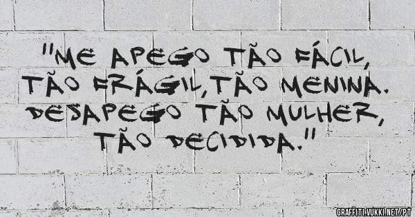 ''Me Apego Tão Fácil, Tão Frágil,Tão Menina. Desapego Tão Mulher, Tão Decidida.''