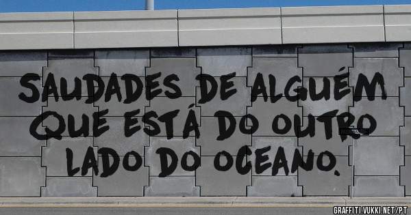 Saudades de alguém que está do outro lado do oceano.