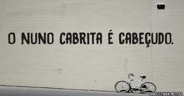 O Nuno Cabrita é cabeçudo.