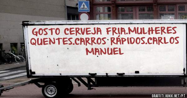 GOSTO CERVEJA FRIA.MULHERES QUENTES.CARROS RÁPIDOS.CARLOS MANUEL