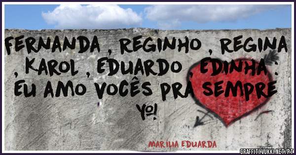 Fernanda , Reginho , Regina , Karol , Eduardo , Edinha : Eu amo vocês pra sempre ♥