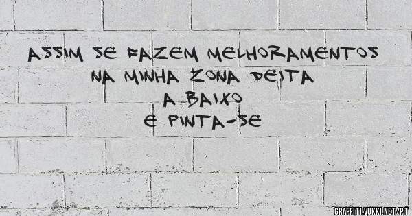 assim se fazem melhoramentos
 na minha zona deita a baixo 
e pinta-se