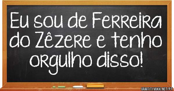 Eu sou de Ferreira do Zêzere e tenho orgulho disso!