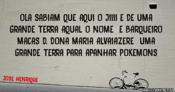 OLA SABIAM QUE AQUI O JIIII E DE UMA GRANDE TERRA AQUAL O NOME  E BARQUEIRO MACAS D. DONA MARIA ALVAIAZERE  UMA GRANDE TERRA PARA APANHAR POKEMONS