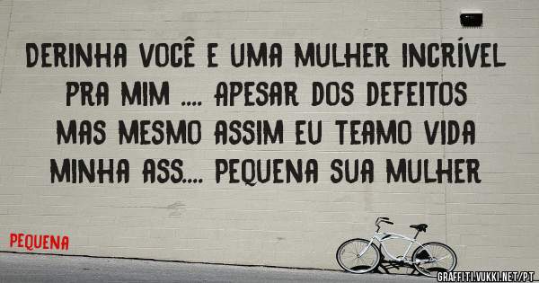 Derinha você e uma mulher incrível pra mim .... Apesar dos defeitos mas mesmo assim eu teamo vida minha ass.... Pequena sua mulher