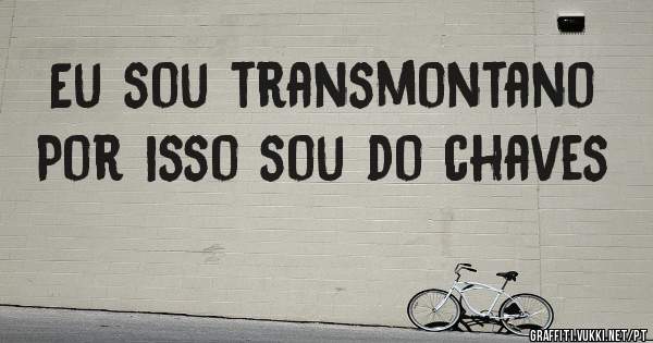 Eu sou transmontano 
Por isso sou do chaves
