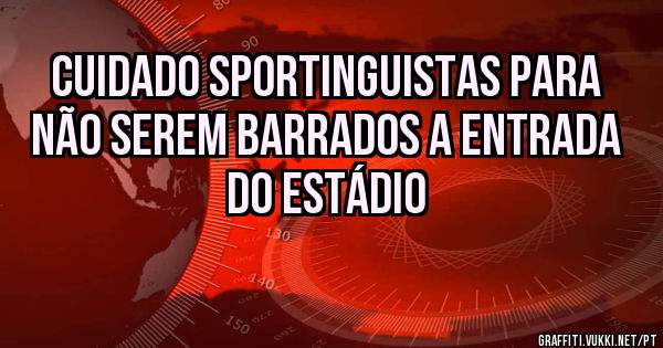 Cuidado sportinguistas para não serem barrados a entrada do estádio
