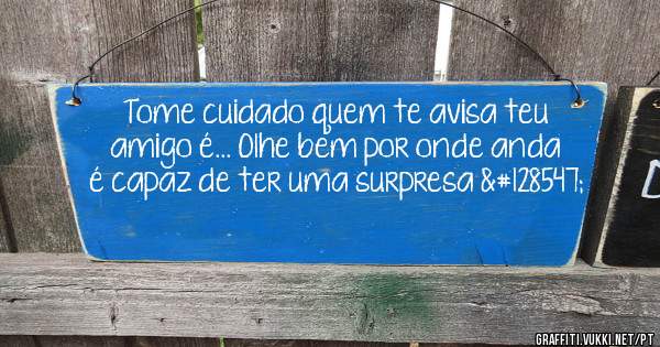 Tome cuidado quem te avisa teu amigo é... Olhe bem por onde anda é capaz de ter uma surpresa 😣