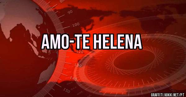 Amo-te HELENA 
