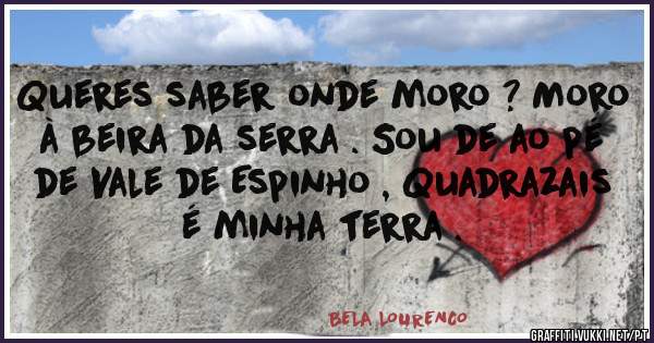 Queres saber onde moro ? Moro à beira da serra . Sou de ao pé de Vale de Espinho , Quadrazais é minha terra .