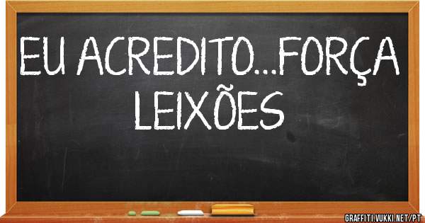 EU ACREDITO...FORÇA LEIXÕES