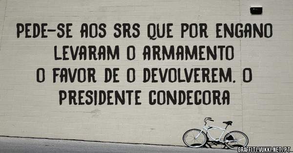 Pede-se aos srs que por engano levaram o armamento
o favor de o devolverem. O Presidente condecora