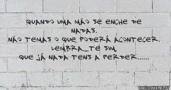 Quando uma mão se enche de nadas.
Não temas o que poderá acontecer.
Lembra_te sim,
Que já nada tens a perder......