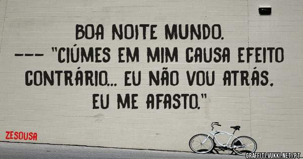 BOA NOITE MUNDO.
--- ''Ciúmes em mim causa efeito contrário... Eu não vou atrás, eu me afasto.''