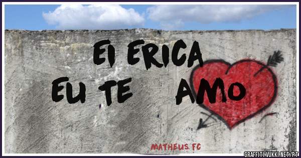 Ei Erica 
   Eu Te    Amo