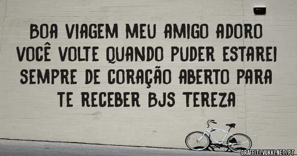 Boa viagem meu amigo adoro você volte quando puder estarei sempre de coração aberto para te receber Bjs Tereza