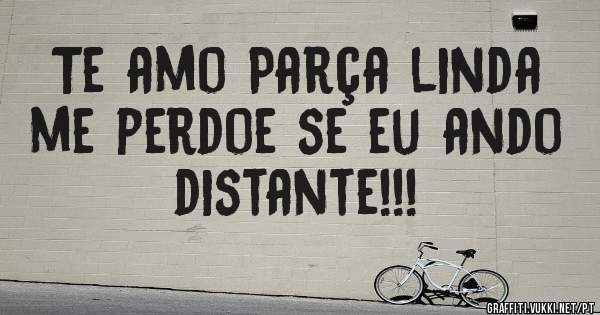 Te amo Parça linda me perdoe se eu ando distante!!!