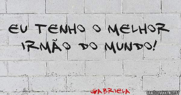 eu tenho o melhor irmão do mundo!