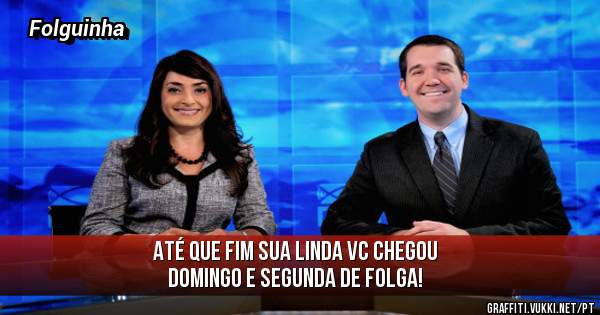 Até que fim sua linda vc chegou 
Domingo e segunda de folga!