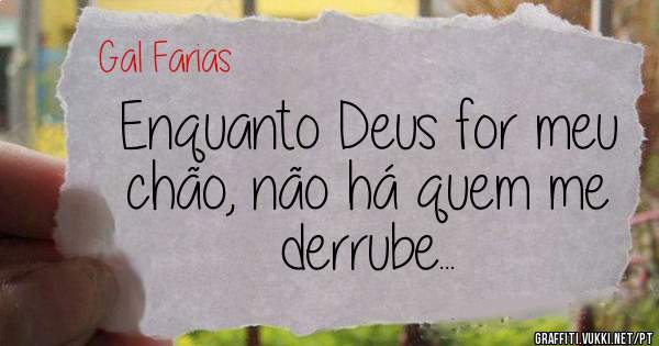Enquanto Deus for meu chão, não há quem me derrube...
