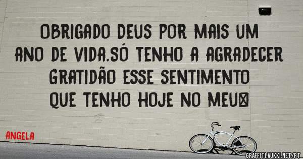 OBrigado Deus por mais um ano de vida.Só tenho a agradecer 
      Gratidão esse sentimento que tenho hoje no meu❤