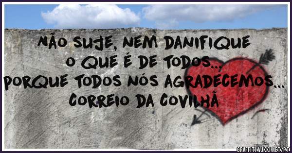 Não suje, nem danifique o que é de todos...
porque todos nós agradecemos...
Correio da Covilhã