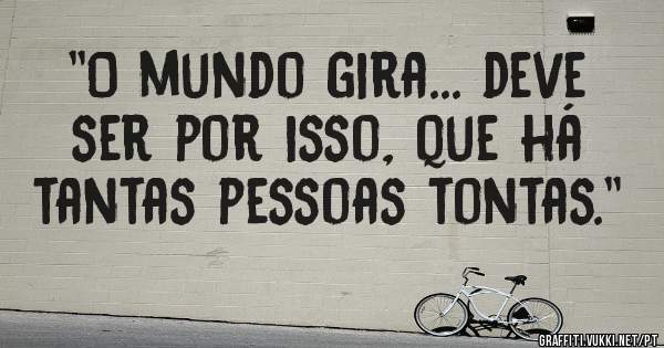 ''O mundo gira... deve ser por isso, que há tantas pessoas tontas.''