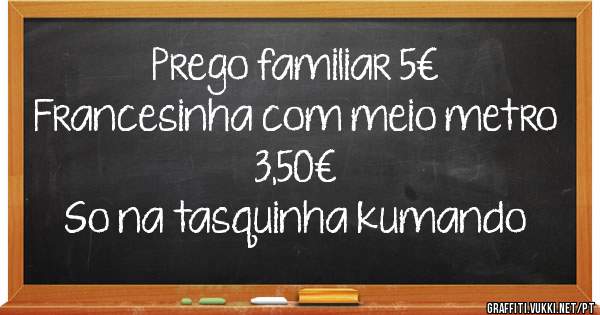 Prego familiar 5€
Francesinha com meio metro 3,50€
So na tasquinha kumando