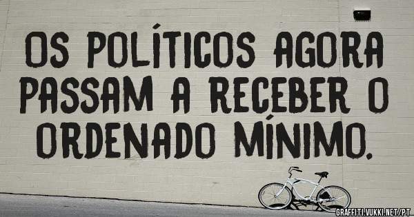 Os políticos agora passam a receber o ordenado mínimo.