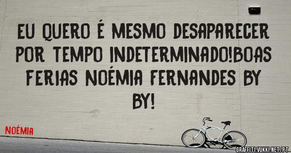 Eu quero é mesmo desaparecer por tempo indeterminado!BoAs fErIAs Noémia Fernandes By By!